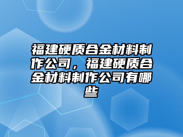 福建硬質合金材料制作公司，福建硬質合金材料制作公司有哪些