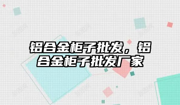 鋁合金柜子批發(fā)，鋁合金柜子批發(fā)廠家