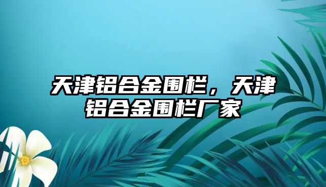 天津鋁合金圍欄，天津鋁合金圍欄廠家