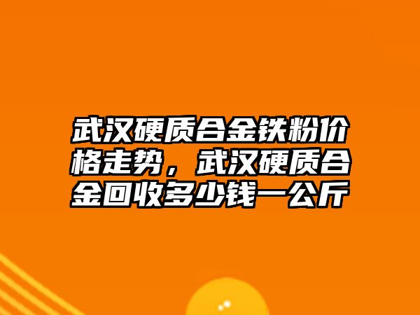 武漢硬質合金鐵粉價格走勢，武漢硬質合金回收多少錢一公斤