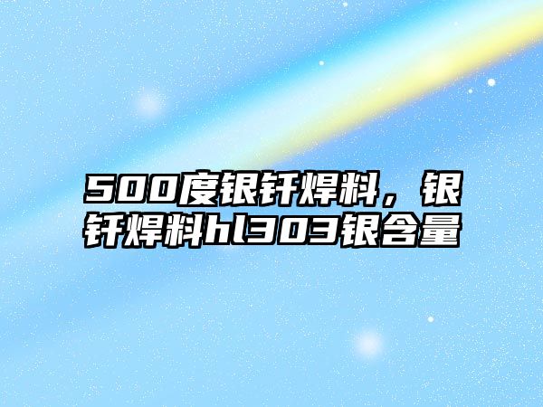 500度銀釬焊料，銀釬焊料hl303銀含量