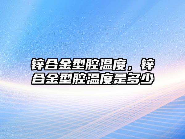 鋅合金型腔溫度，鋅合金型腔溫度是多少