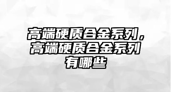 高端硬質合金系列，高端硬質合金系列有哪些