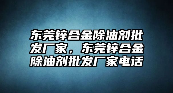 東莞鋅合金除油劑批發(fā)廠家，東莞鋅合金除油劑批發(fā)廠家電話