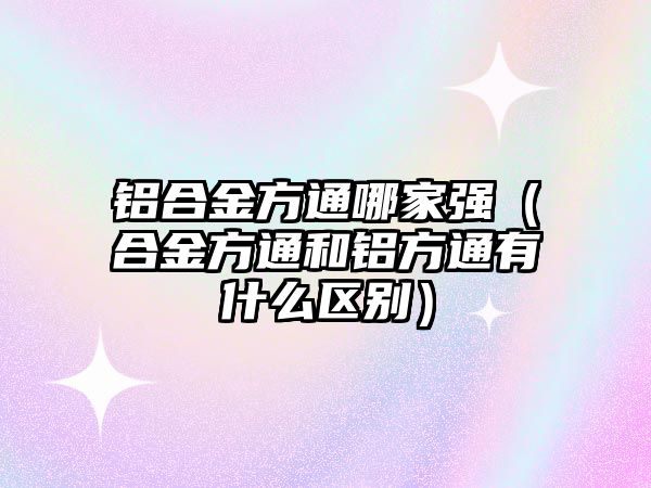 鋁合金方通哪家強(qiáng)（合金方通和鋁方通有什么區(qū)別）