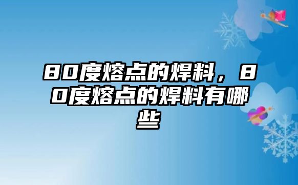 80度熔點(diǎn)的焊料，80度熔點(diǎn)的焊料有哪些