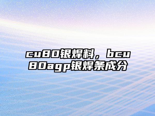 cu80銀焊料，bcu80agp銀焊條成分