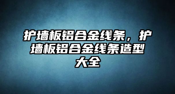 護(hù)墻板鋁合金線條，護(hù)墻板鋁合金線條造型大全