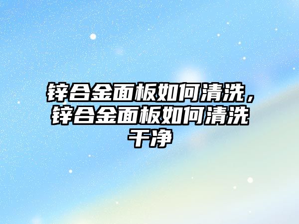 鋅合金面板如何清洗，鋅合金面板如何清洗干凈