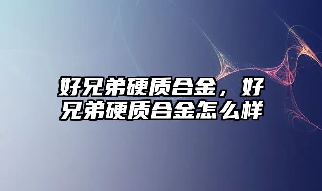 好兄弟硬質(zhì)合金，好兄弟硬質(zhì)合金怎么樣