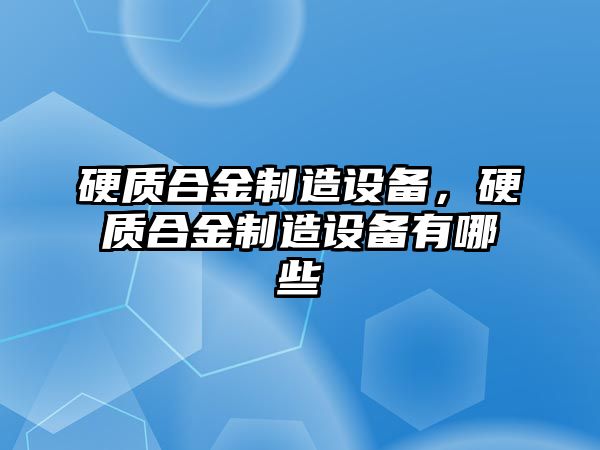 硬質(zhì)合金制造設(shè)備，硬質(zhì)合金制造設(shè)備有哪些