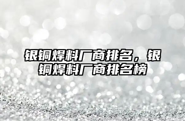 銀銅焊料廠商排名，銀銅焊料廠商排名榜