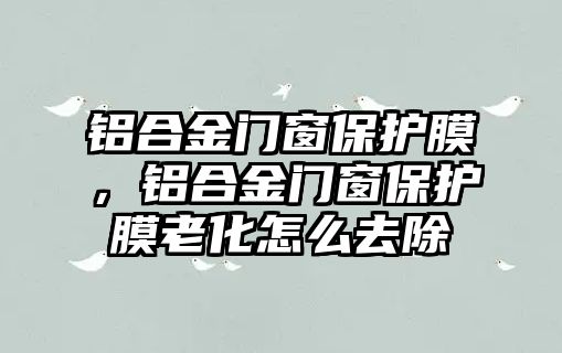 鋁合金門窗保護膜，鋁合金門窗保護膜老化怎么去除