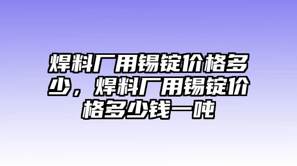 焊料廠用錫錠價(jià)格多少，焊料廠用錫錠價(jià)格多少錢一噸