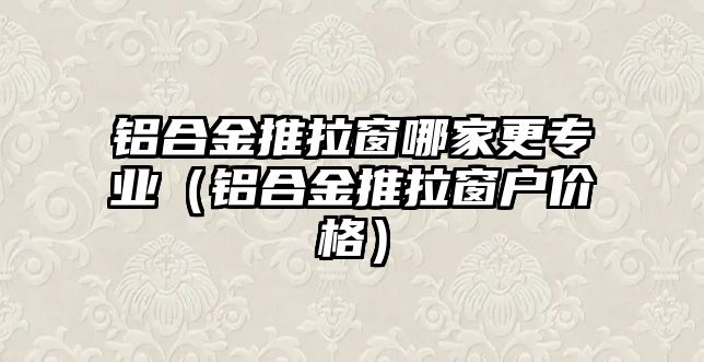 鋁合金推拉窗哪家更專業(yè)（鋁合金推拉窗戶價格）