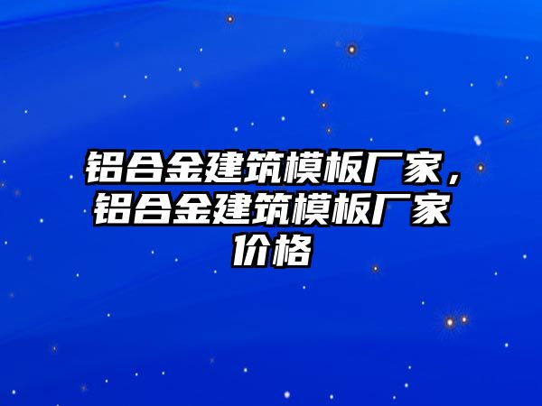 鋁合金建筑模板廠家，鋁合金建筑模板廠家價格