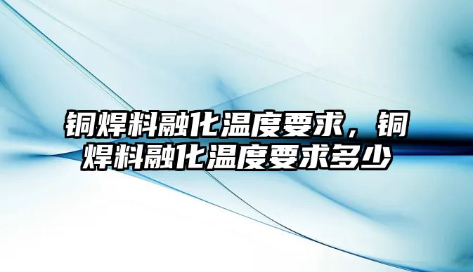 銅焊料融化溫度要求，銅焊料融化溫度要求多少