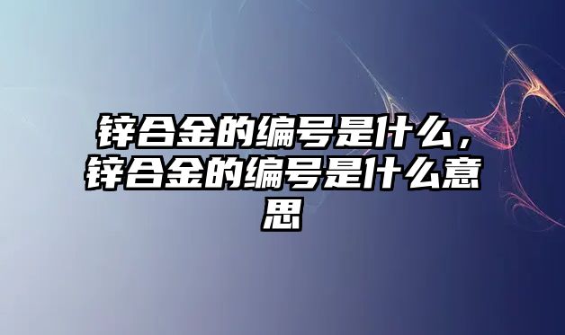 鋅合金的編號是什么，鋅合金的編號是什么意思