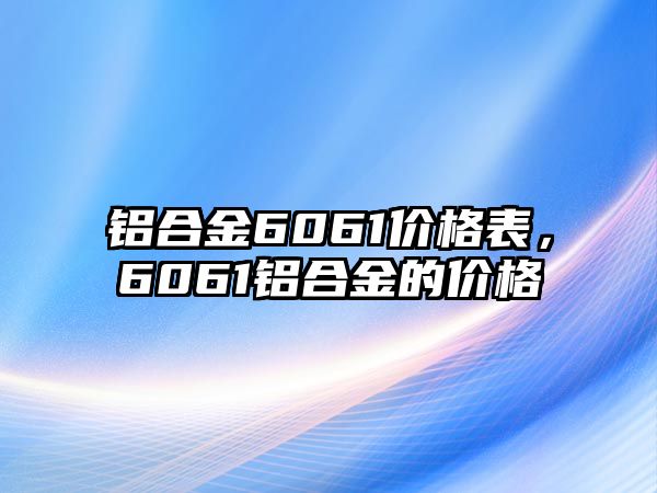 鋁合金6061價格表，6061鋁合金的價格