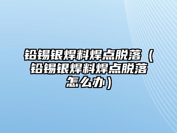 鉛錫銀焊料焊點脫落（鉛錫銀焊料焊點脫落怎么辦）