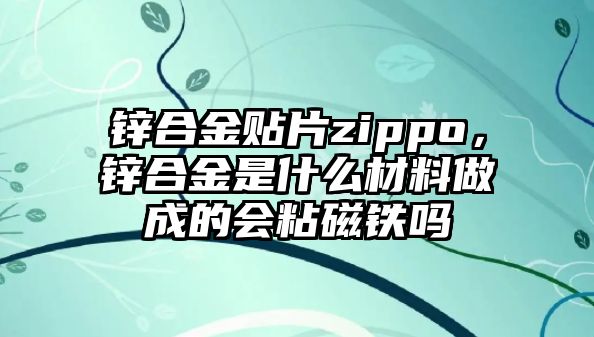 鋅合金貼片zippo，鋅合金是什么材料做成的會(huì)粘磁鐵嗎