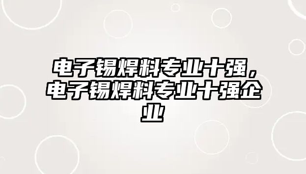 電子錫焊料專業(yè)十強，電子錫焊料專業(yè)十強企業(yè)