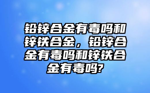 鉛鋅合金有毒嗎和鋅鐵合金，鉛鋅合金有毒嗎和鋅鐵合金有毒嗎?