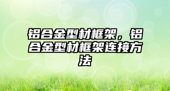 鋁合金型材框架，鋁合金型材框架連接方法