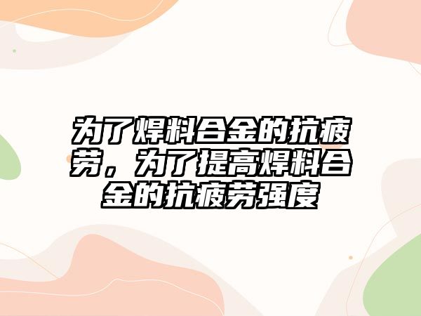 為了焊料合金的抗疲勞，為了提高焊料合金的抗疲勞強(qiáng)度