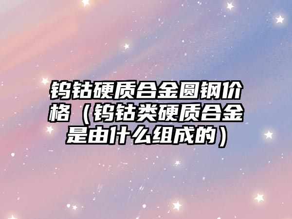 鎢鈷硬質(zhì)合金圓鋼價格（鎢鈷類硬質(zhì)合金是由什么組成的）