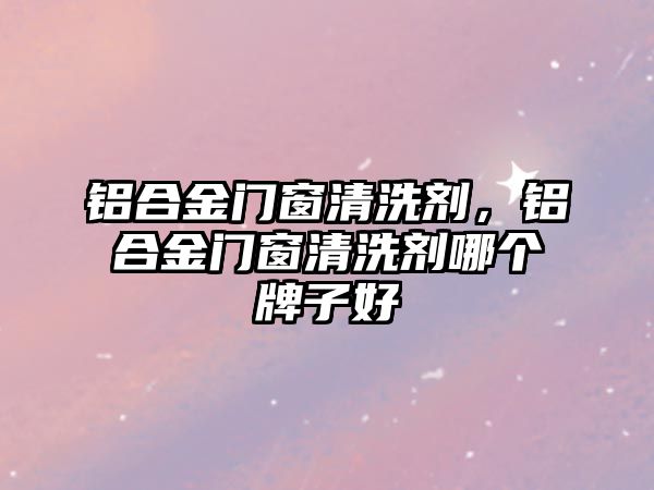 鋁合金門窗清洗劑，鋁合金門窗清洗劑哪個(gè)牌子好