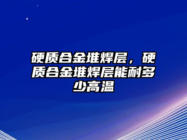 硬質合金堆焊層，硬質合金堆焊層能耐多少高溫