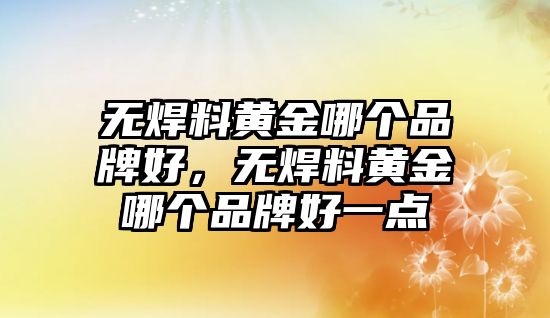 無焊料黃金哪個(gè)品牌好，無焊料黃金哪個(gè)品牌好一點(diǎn)