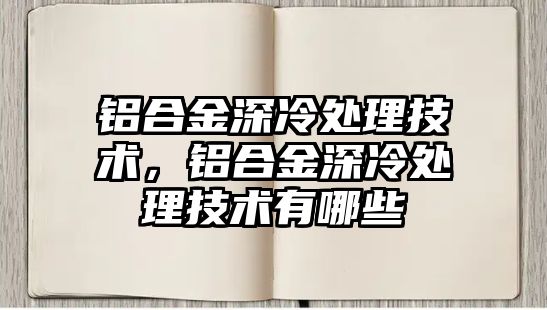 鋁合金深冷處理技術，鋁合金深冷處理技術有哪些