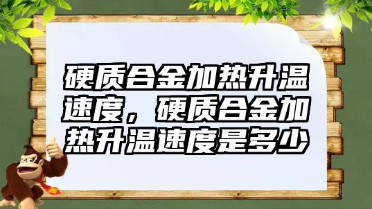 硬質(zhì)合金加熱升溫速度，硬質(zhì)合金加熱升溫速度是多少