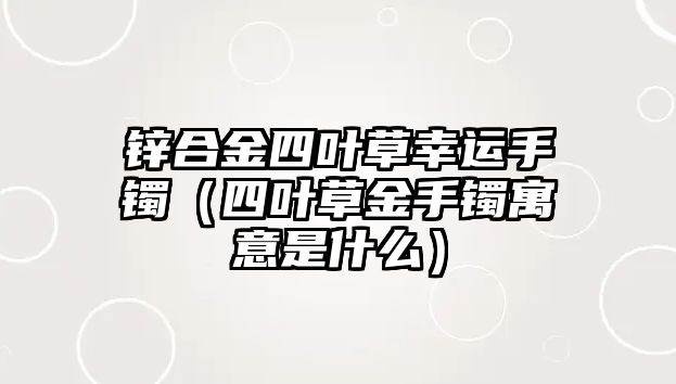 鋅合金四葉草幸運手鐲（四葉草金手鐲寓意是什么）