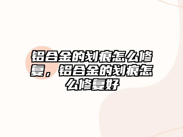 鋁合金的劃痕怎么修復(fù)，鋁合金的劃痕怎么修復(fù)好