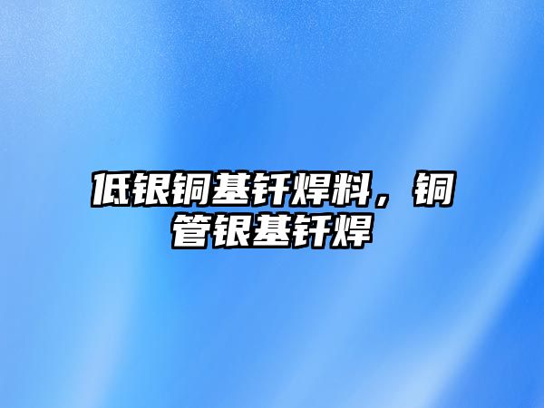 低銀銅基釬焊料，銅管銀基釬焊