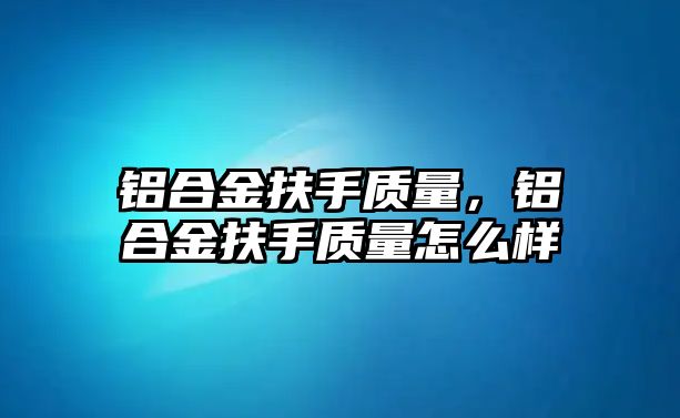 鋁合金扶手質(zhì)量，鋁合金扶手質(zhì)量怎么樣