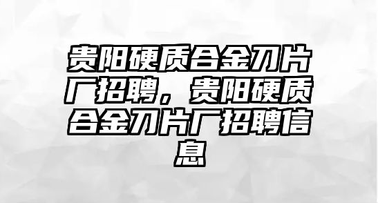 貴陽硬質(zhì)合金刀片廠招聘，貴陽硬質(zhì)合金刀片廠招聘信息