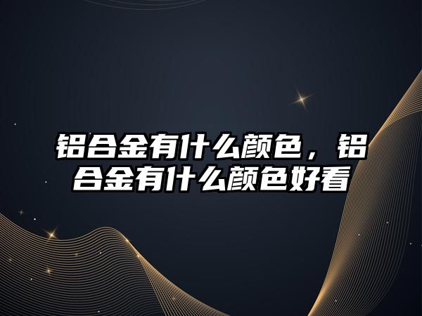 鋁合金有什么顏色，鋁合金有什么顏色好看