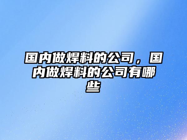 國(guó)內(nèi)做焊料的公司，國(guó)內(nèi)做焊料的公司有哪些