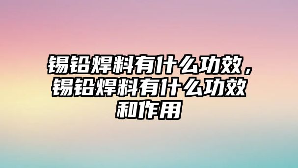 錫鉛焊料有什么功效，錫鉛焊料有什么功效和作用