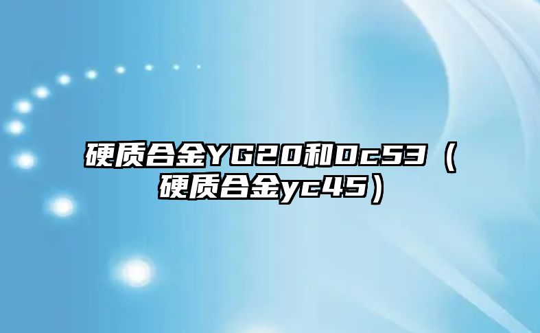 硬質(zhì)合金YG20和Dc53（硬質(zhì)合金yc45）