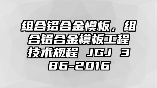 組合鋁合金模板，組合鋁合金模板工程技術(shù)規(guī)程 JGJ 386-2016