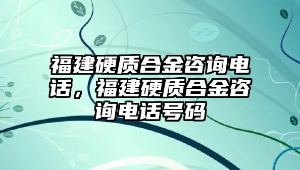 福建硬質(zhì)合金咨詢電話，福建硬質(zhì)合金咨詢電話號碼