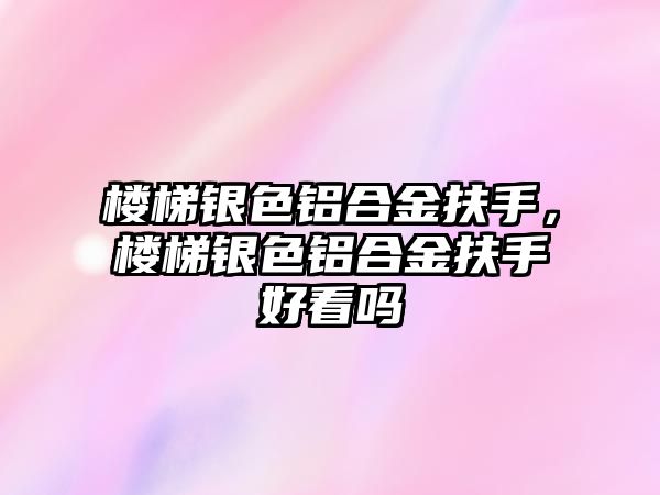 樓梯銀色鋁合金扶手，樓梯銀色鋁合金扶手好看嗎