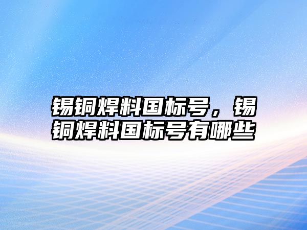 錫銅焊料國(guó)標(biāo)號(hào)，錫銅焊料國(guó)標(biāo)號(hào)有哪些