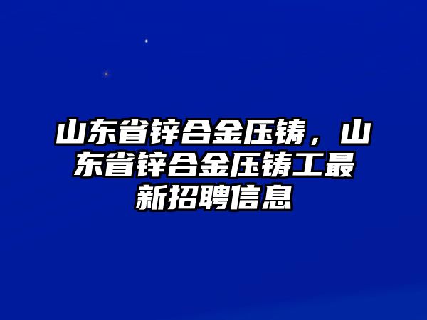 山東省鋅合金壓鑄，山東省鋅合金壓鑄工最新招聘信息