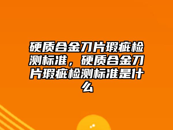 硬質合金刀片瑕疵檢測標準，硬質合金刀片瑕疵檢測標準是什么